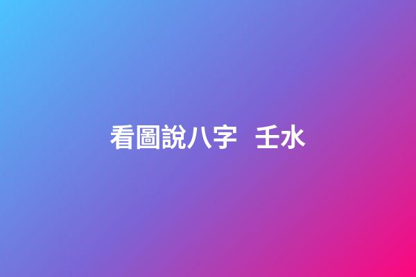 看圖說八字   壬水
